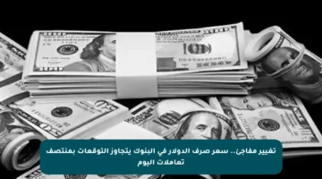 تغيير مفاجئ.. سعر صرف الدولار في البنوك يتجاوز التوقعات بمنتصف تعاملات اليوم